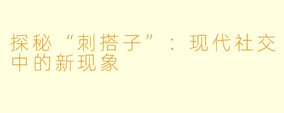 探秘“刺搭子”：现代社交中的新现象