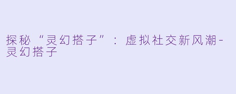 探秘“灵幻搭子”:虚拟社交新风潮