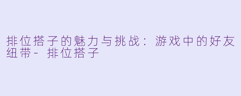 排位搭子的魅力与挑战：游戏中的好友纽带-排位搭子