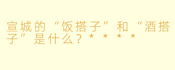 宣城的“饭搭子”和“酒搭子”是什么?****