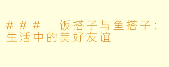 ### 饭搭子与鱼搭子：生活中的美好友谊