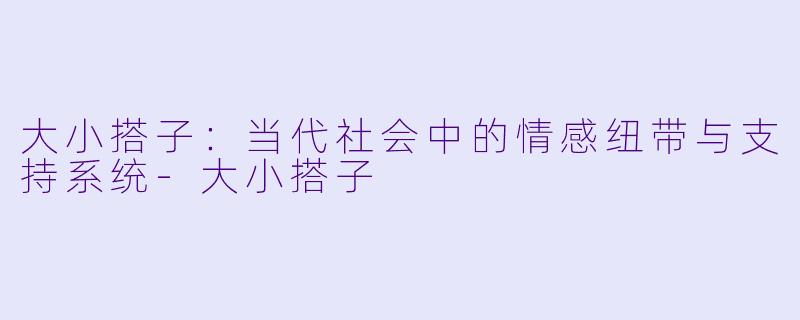 大小搭子：当代社会中的情感纽带与支持系统-大小搭子