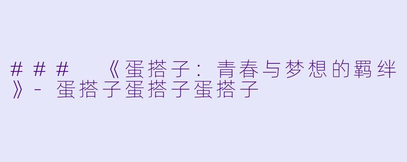 ### 《蛋搭子：青春与梦想的羁绊》-蛋搭子蛋搭子蛋搭子