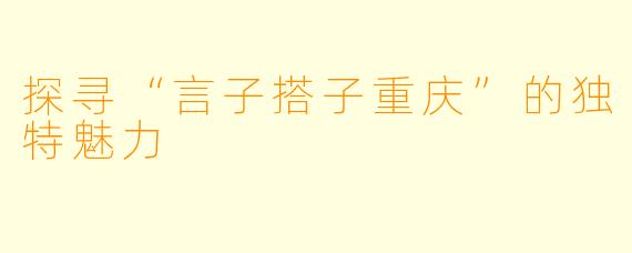探寻“言子搭子重庆”的独特魅力