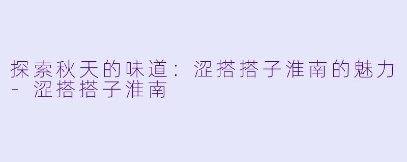 探索秋天的味道：涩搭搭子淮南的魅力-涩搭搭子淮南