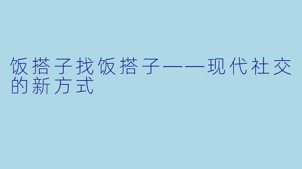 饭搭子找饭搭子——现代社交的新方式
