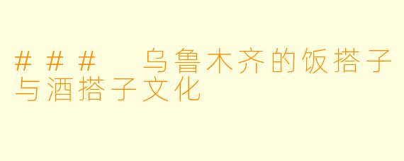 ### 乌鲁木齐的饭搭子与酒搭子文化