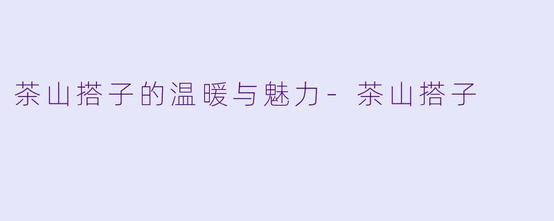 茶山搭子的温暖与魅力