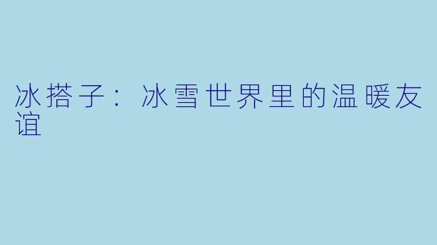 冰搭子：冰雪世界里的温暖友谊