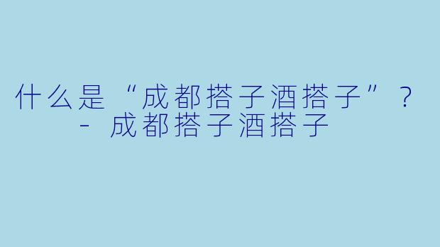 什么是“成都搭子酒搭子”？  