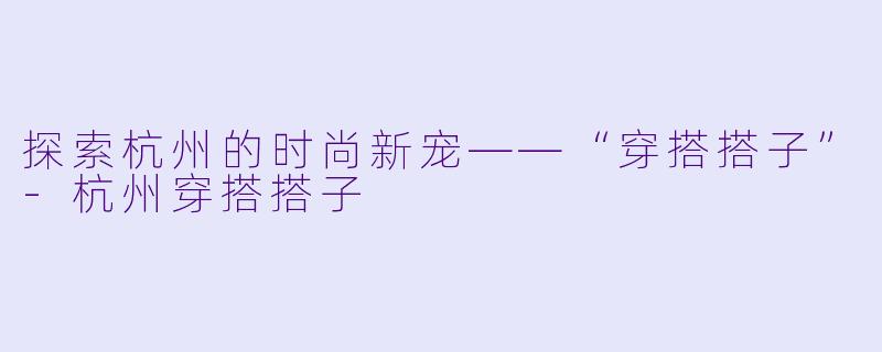 探索杭州的时尚新宠——“穿搭搭子”-杭州穿搭搭子