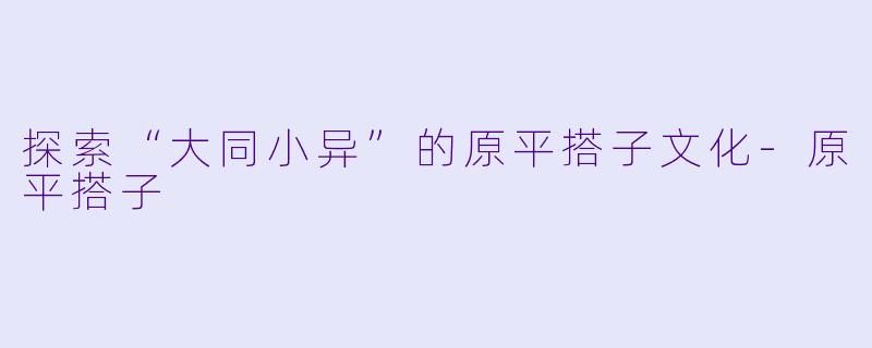 探索“大同小异”的原平搭子文化
