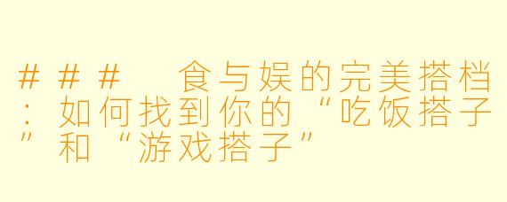 ### 食与娱的完美搭档：如何找到你的“吃饭搭子”和“游戏搭子”