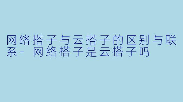 网络搭子与云搭子的区别与联系