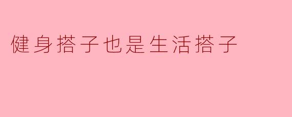 健身搭子也是生活搭子