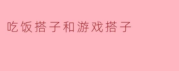 吃饭搭子和游戏搭子