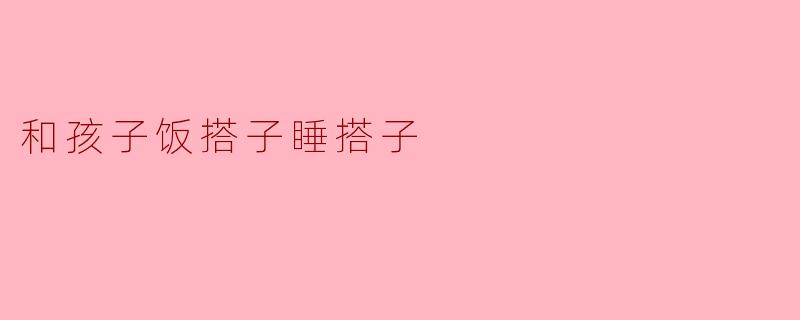 和孩子的饭搭子与睡搭子