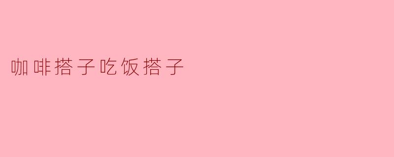 咖啡搭子与吃饭搭子的乐趣与意义