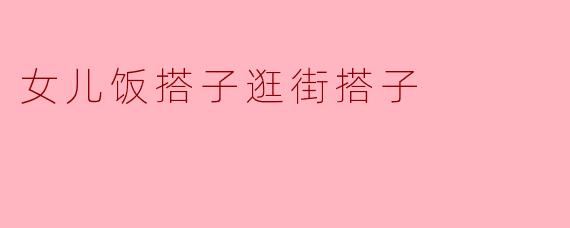 女儿饭搭子逛街搭子
