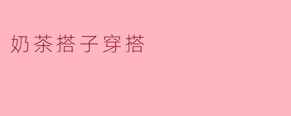奶茶搭子的穿搭法则：甜美与时尚的完美结合
