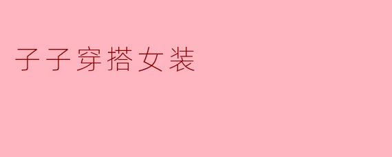 探索“子子穿搭女装”:时尚与个性的完美结合