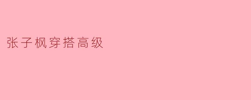 ### 张子枫的穿搭：展现出非凡的高级感