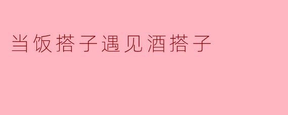 当饭搭子遇见酒搭子