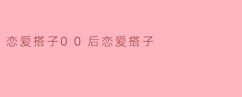 恋爱搭子00后恋爱搭子