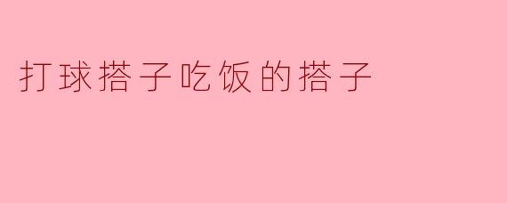 打球搭子吃饭的搭子