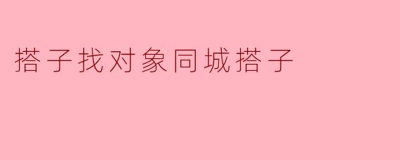 同城搭子找对象,开启甜蜜的生活探索之旅