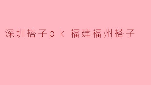 深圳的搭子与福建福州的搭子有什么区别？****