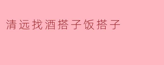 请问清远哪里可以找到酒搭子和饭搭子呢？