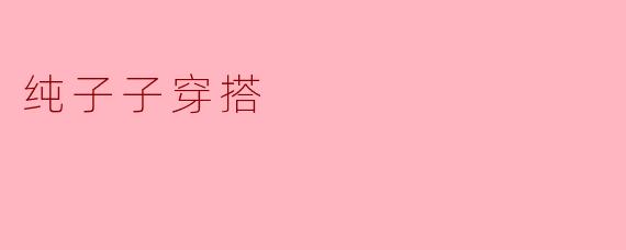 ### 探索纯子子的穿搭风格:简约而不失个性