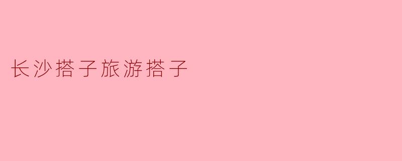 长沙搭子旅游搭子