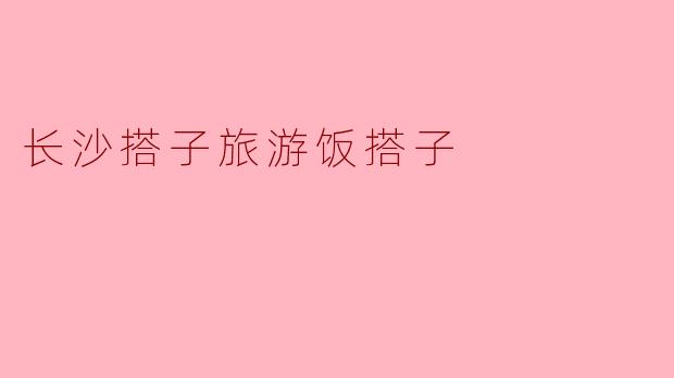 长沙的“搭子”旅游与“饭搭子”文化