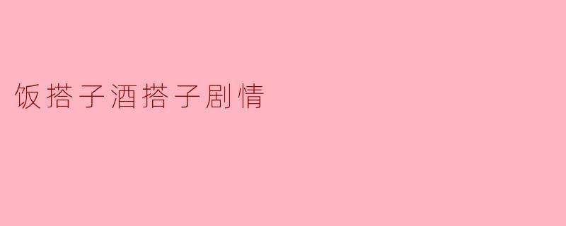 饭搭子酒搭子剧情