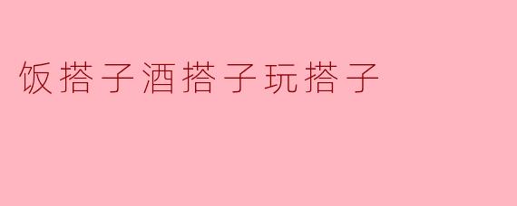 探索“饭搭子、酒搭子与玩搭子”的丰富人生