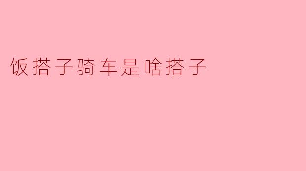 饭搭子骑车是啥搭子？  