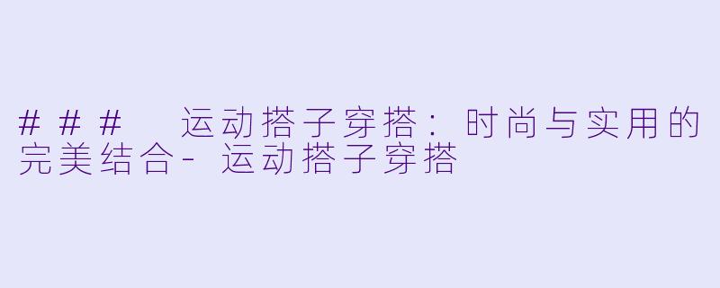 ### 运动搭子穿搭：时尚与实用的完美结合-运动搭子穿搭