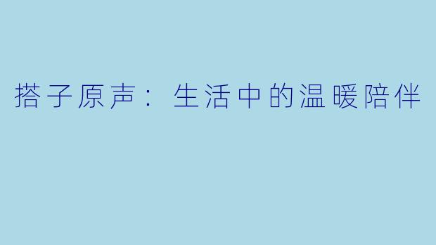 搭子原声：生活中的温暖陪伴