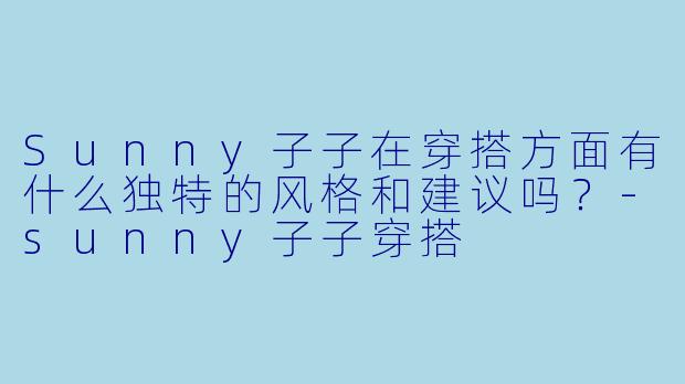 Sunny子子在穿搭方面有什么独特的风格和建议吗?