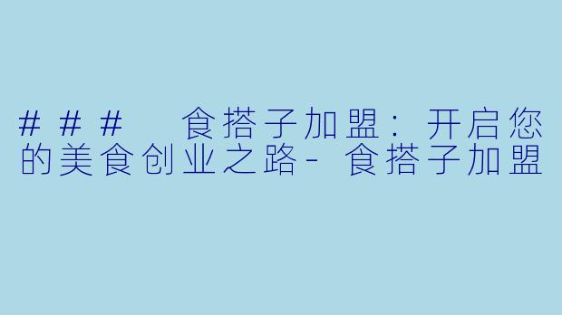 ### 食搭子加盟：开启您的美食创业之路-食搭子加盟