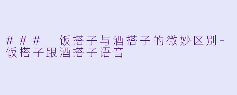 ### 饭搭子与酒搭子的微妙区别-饭搭子跟酒搭子语音