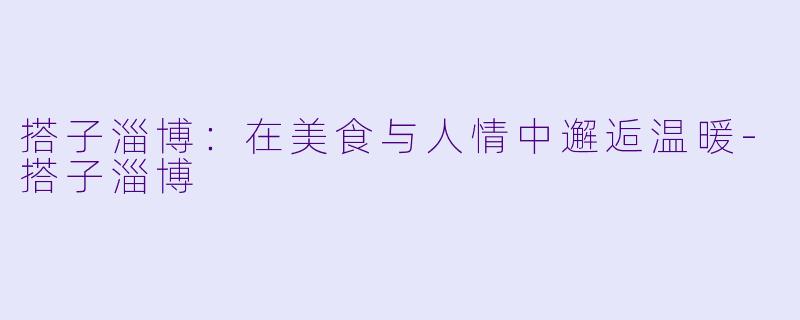 搭子淄博：在美食与人情中邂逅温暖-搭子淄博