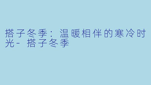 搭子冬季：温暖相伴的寒冷时光-搭子冬季