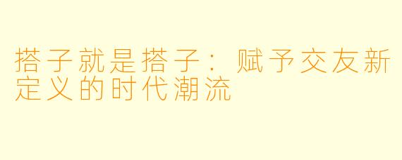 搭子就是搭子：赋予交友新定义的时代潮流
