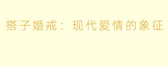 搭子婚戒:现代爱情的象征