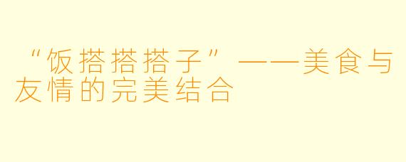 “饭搭搭搭子”——美食与友情的完美结合