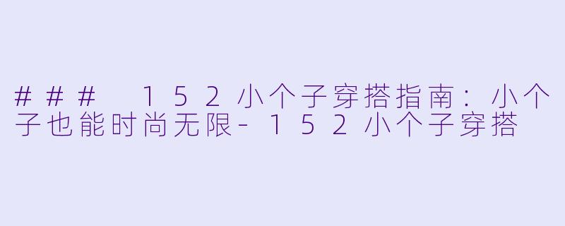 ### 152小个子穿搭指南:小个子也能时尚无限