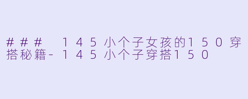 ### 145小个子女孩的150穿搭秘籍-145小个子穿搭150